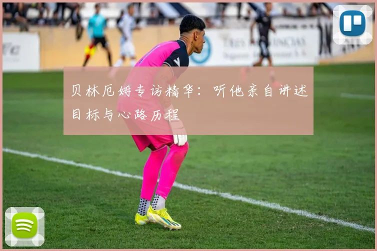 贝林厄姆专访精华：听他亲自讲述目标与心路历程