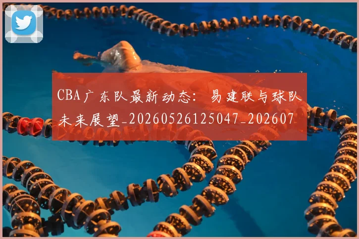 CBA广东队最新动态：易建联与球队未来展望_20260526125047_20260701210749