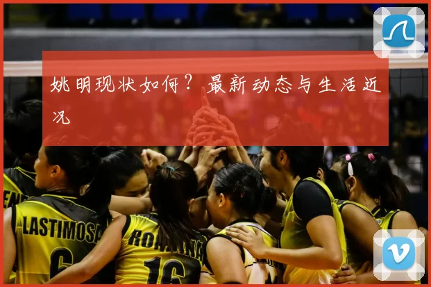 姚明现状如何？最新动态与生活近况