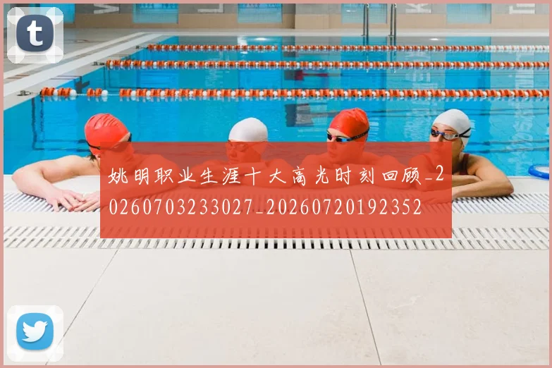 姚明职业生涯十大高光时刻回顾_20260703233027_20260720192352