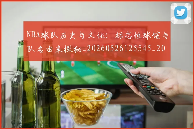 NBA球队历史与文化：标志性球馆与队名由来探秘_20260526125545_20260702171043