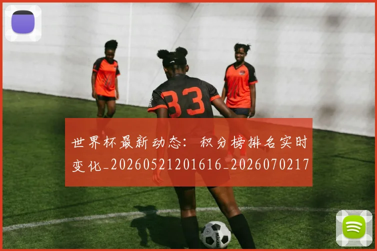 世界杯最新动态：积分榜排名实时变化_20260521201616_20260702174244_20260715191400