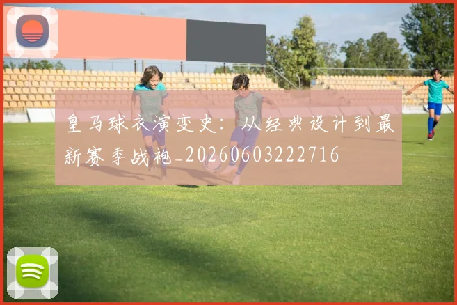 皇马球衣演变史：从经典设计到最新赛季战袍_20260603222716