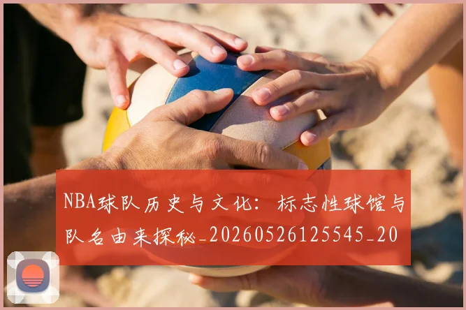NBA球队历史与文化：标志性球馆与队名由来探秘_20260526125545_20260702171043