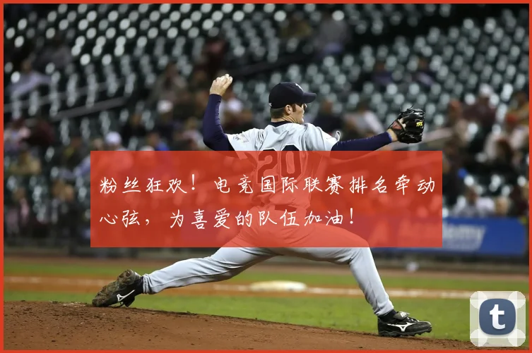 粉丝狂欢！电竞国际联赛排名牵动心弦，为喜爱的队伍加油！