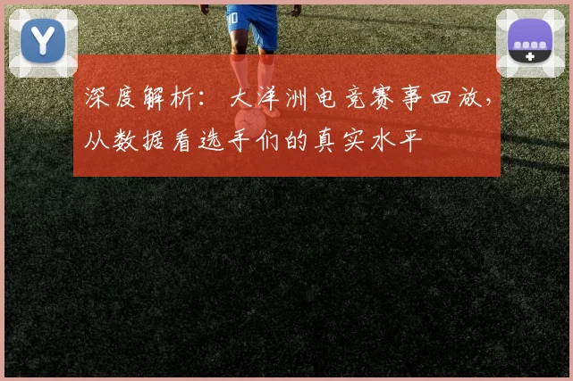 深度解析：大洋洲电竞赛事回放，从数据看选手们的真实水平