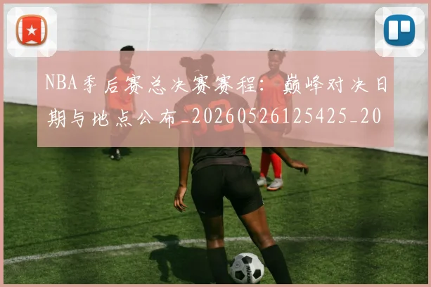 NBA季后赛总决赛赛程：巅峰对决日期与地点公布_20260526125425_20260702164820_20260715182239