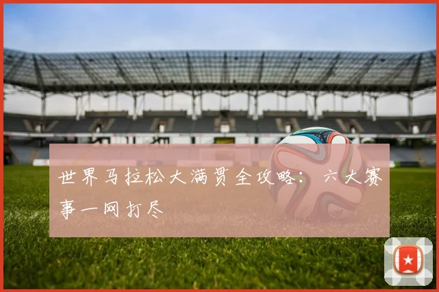 世界马拉松大满贯全攻略:六大赛事一网打尽