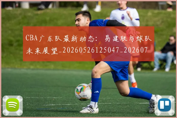 CBA广东队最新动态：易建联与球队未来展望_20260526125047_20260712044857