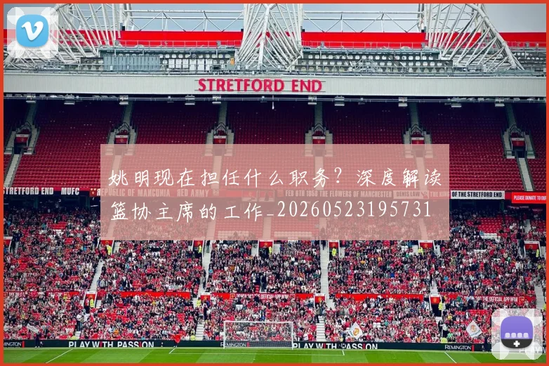 姚明现在担任什么职务？深度解读篮协主席的工作_20260523195731