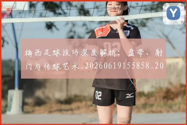 梅西足球技巧深度解析：盘带、射门与传球艺术_20260619155858_20260708190130_20260731182615