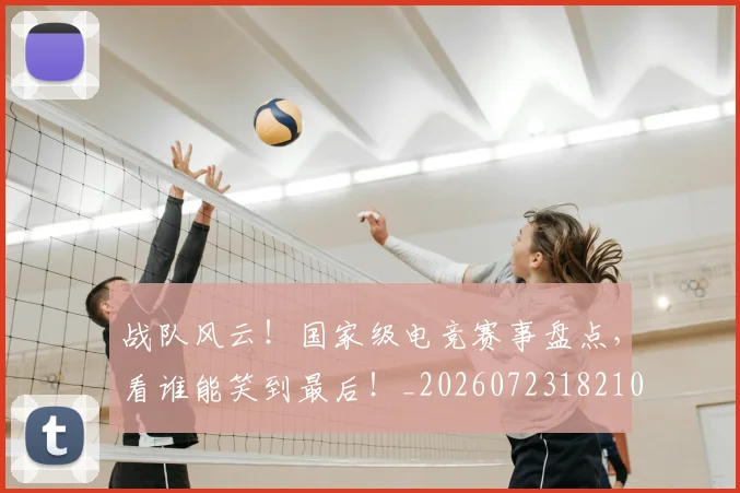 战队风云！国家级电竞赛事盘点，看谁能笑到最后！_20260723182101