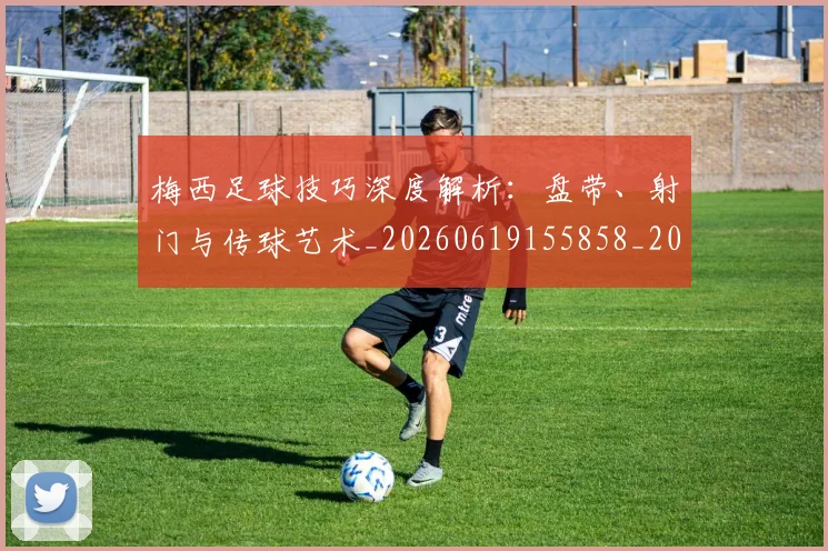 梅西足球技巧深度解析：盘带、射门与传球艺术_20260619155858_20260708190130_20260731182615