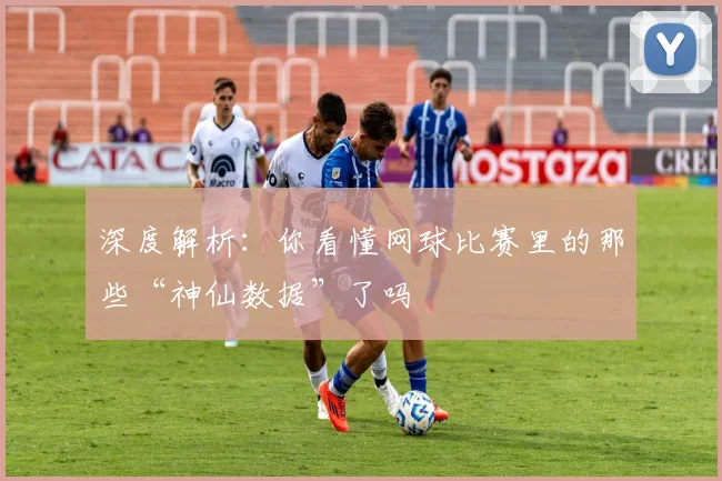 深度解析：你看懂网球比赛里的那些“神仙数据”了吗