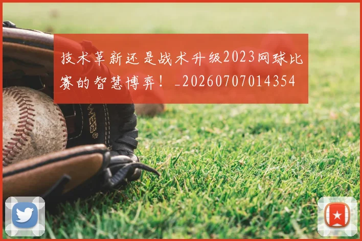 技术革新还是战术升级2023网球比赛的智慧博弈！_20260707014354