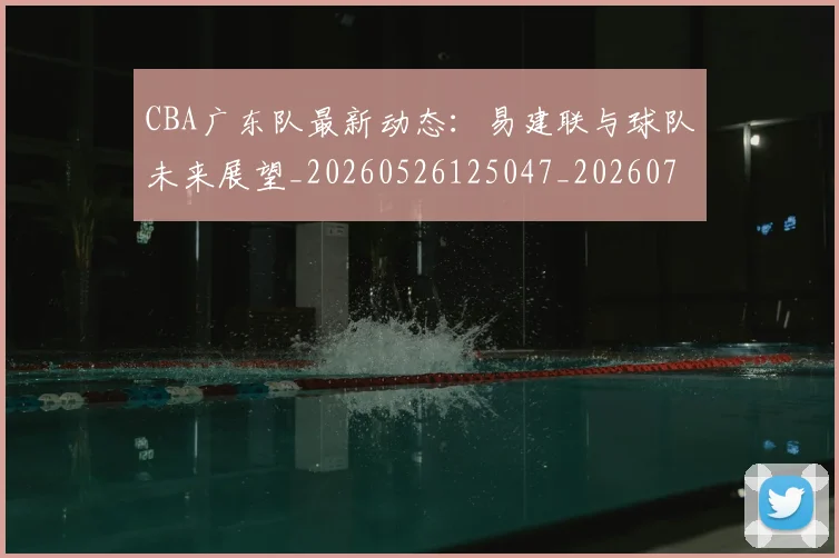 CBA广东队最新动态：易建联与球队未来展望_20260526125047_20260712044857