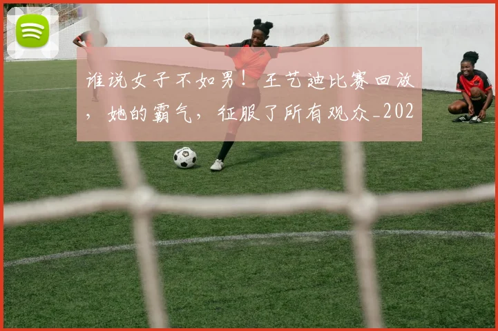 谁说女子不如男！王艺迪比赛回放，她的霸气，征服了所有观众_20260710013805