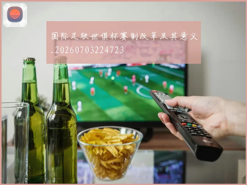 国际足联世俱杯赛制改革及其意义_20260703224723