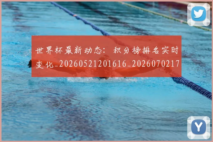 世界杯最新动态：积分榜排名实时变化_20260521201616_20260702174244_20260715191400