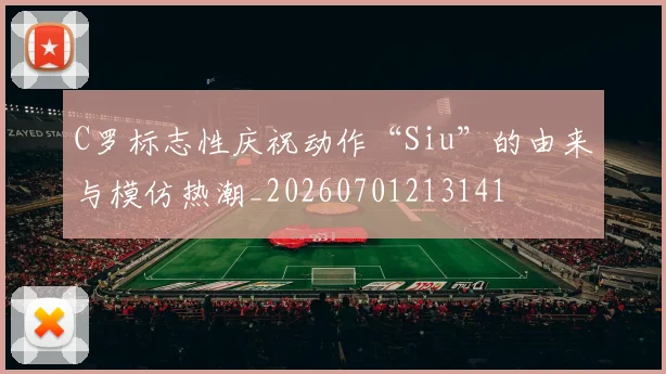 C罗标志性庆祝动作“Siu”的由来与模仿热潮_20260701213141