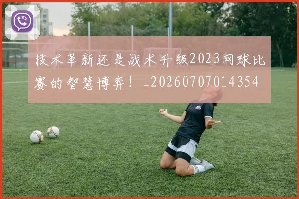 技术革新还是战术升级2023网球比赛的智慧博弈！_20260707014354
