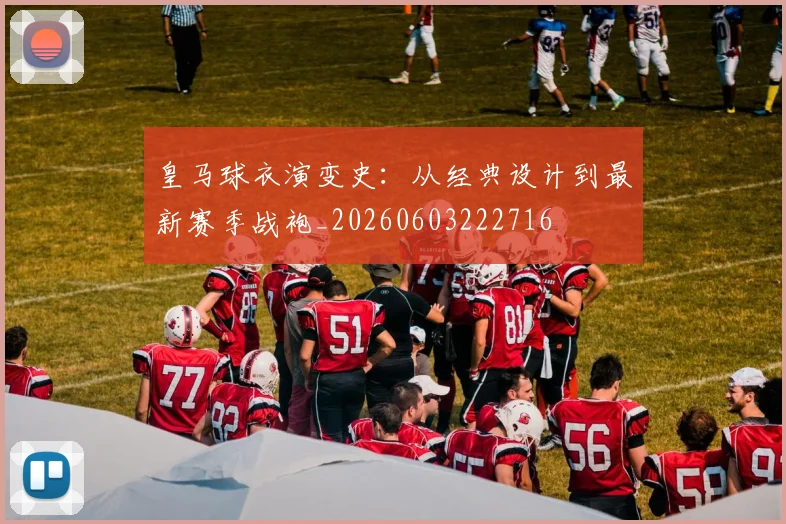 皇马球衣演变史：从经典设计到最新赛季战袍_20260603222716