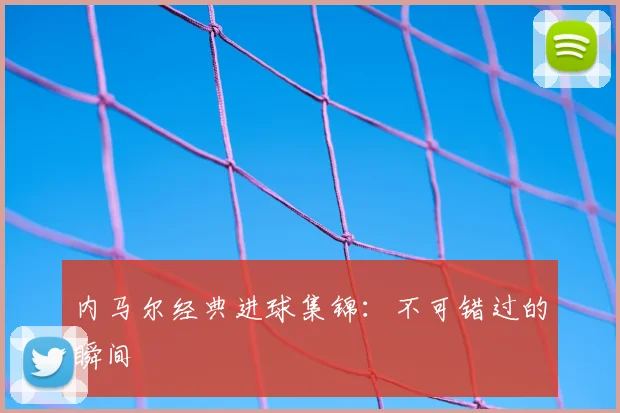 内马尔经典进球集锦：不可错过的瞬间