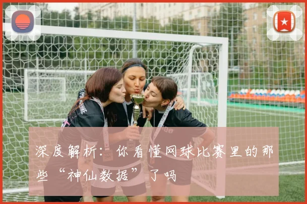 深度解析：你看懂网球比赛里的那些“神仙数据”了吗