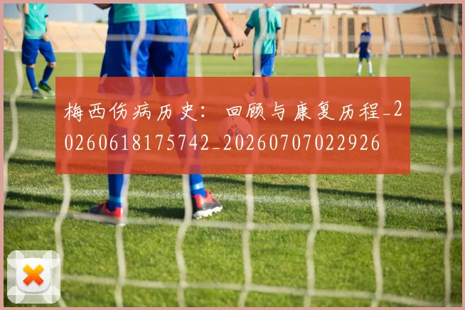 梅西伤病历史：回顾与康复历程_20260618175742_20260707022926