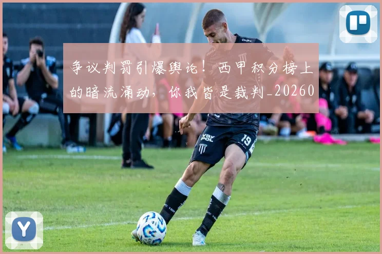 争议判罚引爆舆论！西甲积分榜上的暗流涌动，你我皆是裁判_20260716192821