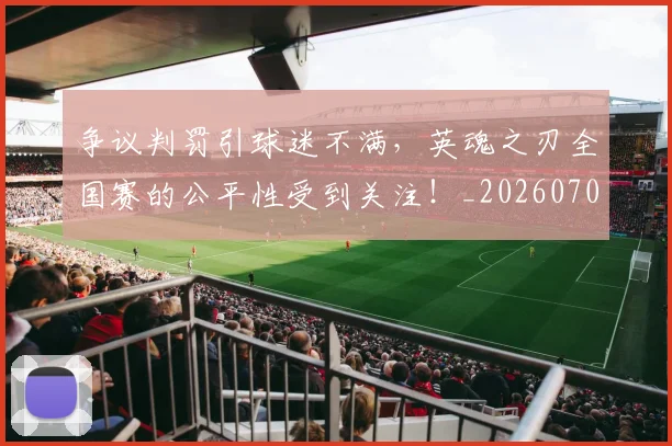 争议判罚引球迷不满，英魂之刃全国赛的公平性受到关注！_20260703210741