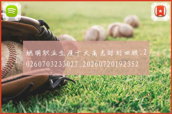 姚明职业生涯十大高光时刻回顾_20260703233027_20260720192352