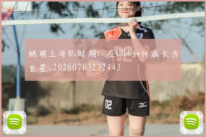 姚明上海队时期：在CBA如何成长为巨星_20260703232443
