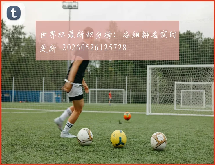 世界杯最新积分榜：各组排名实时更新_20260526125728