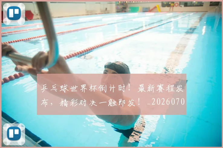 乒乓球世界杯倒计时!最新赛程发布,精彩对决一触即发!_20260703205847