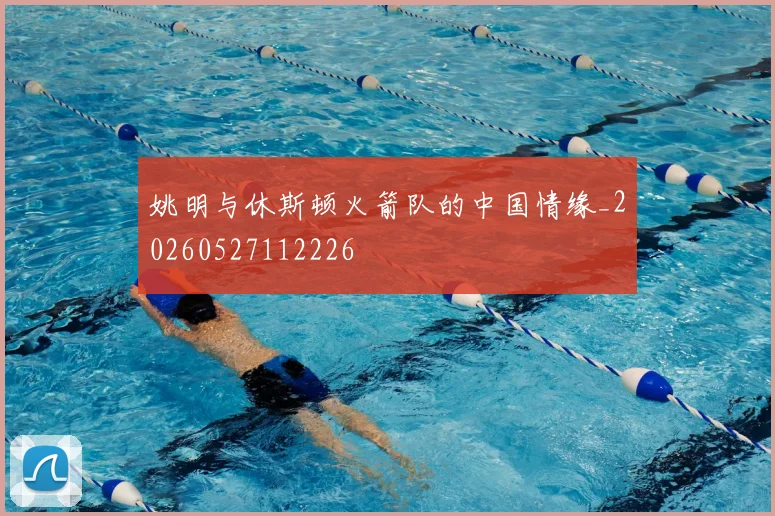 姚明与休斯顿火箭队的中国情缘_20260527112226