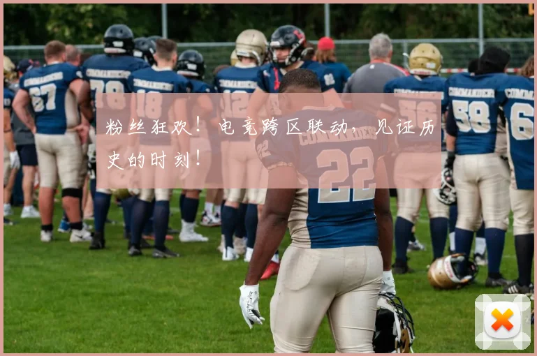 粉丝狂欢！电竞跨区联动，见证历史的时刻！