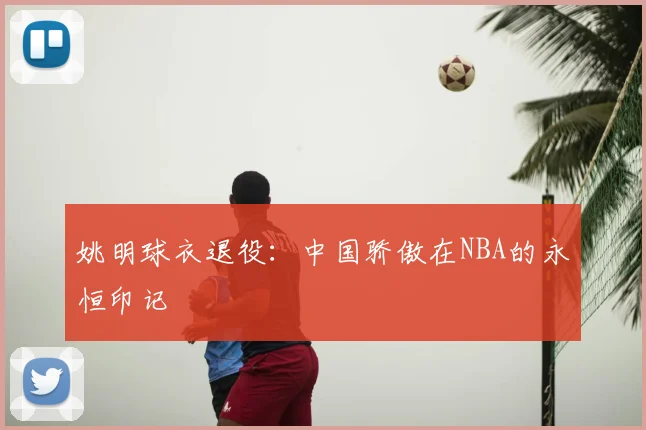 姚明球衣退役：中国骄傲在NBA的永恒印记