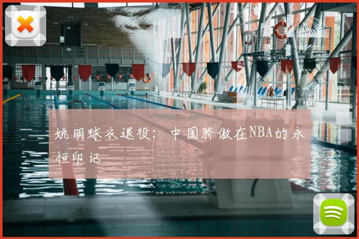 姚明球衣退役：中国骄傲在NBA的永恒印记