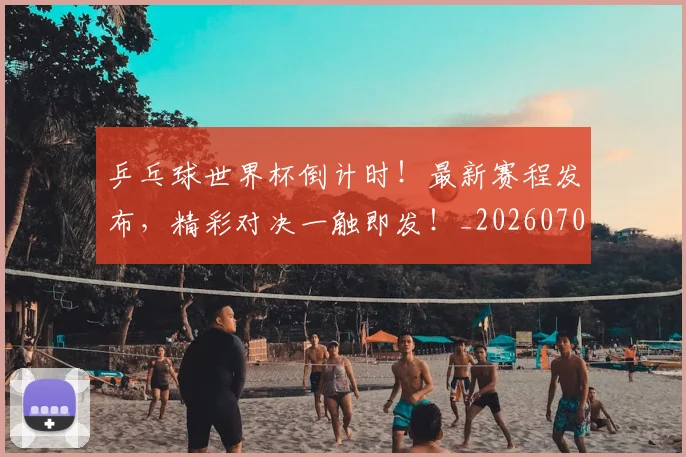 乒乓球世界杯倒计时！最新赛程发布，精彩对决一触即发！_20260703205847