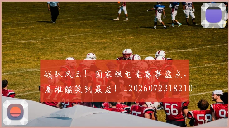 战队风云！国家级电竞赛事盘点，看谁能笑到最后！_20260723182101