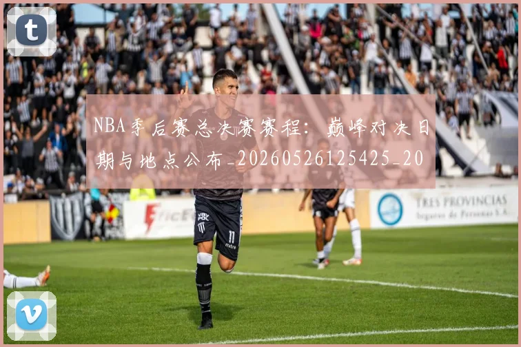 NBA季后赛总决赛赛程：巅峰对决日期与地点公布_20260526125425_20260714211412