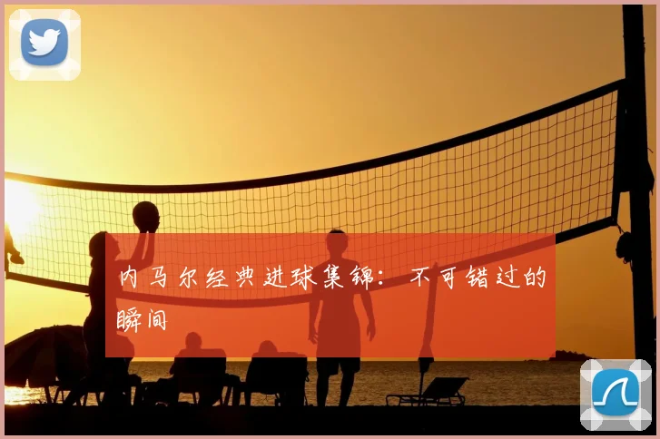 内马尔经典进球集锦：不可错过的瞬间