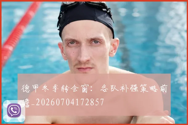 德甲冬季转会窗：各队补强策略前瞻_20260704172857