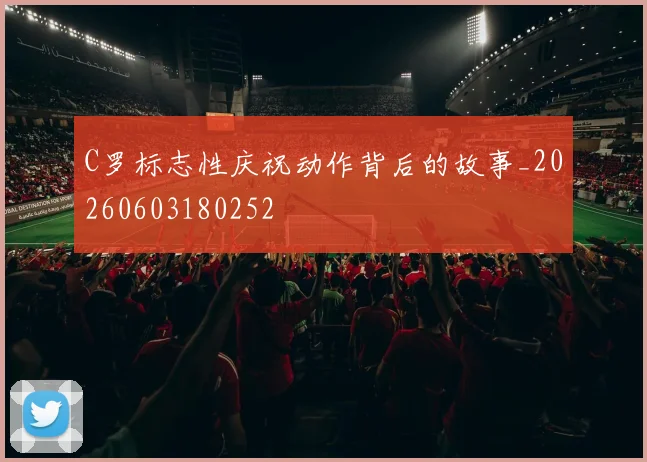 C罗标志性庆祝动作背后的故事_20260603180252