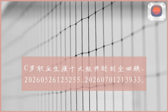 C罗职业生涯十大经典时刻全回顾_20260526125255_20260701213933_20260712053022