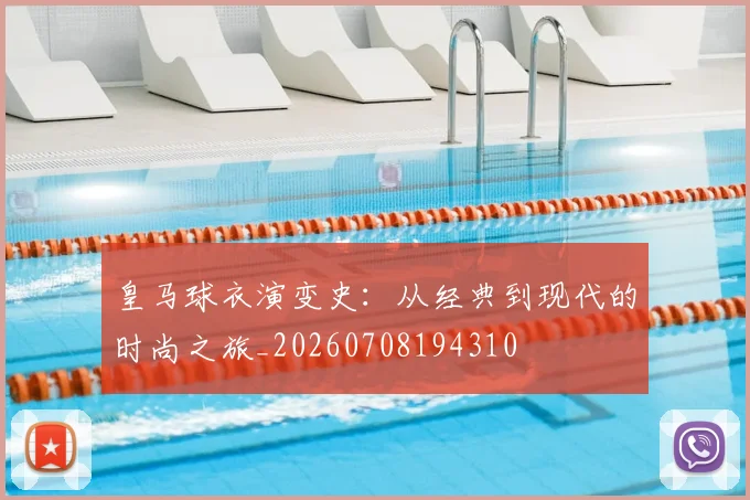 皇马球衣演变史：从经典到现代的时尚之旅_20260708194310