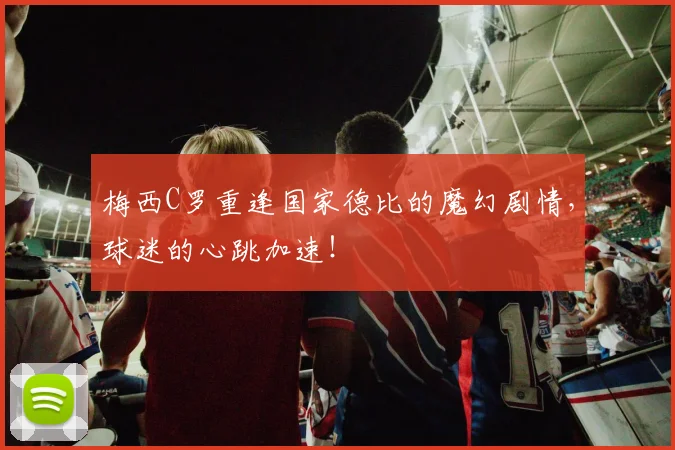 梅西C罗重逢国家德比的魔幻剧情，球迷的心跳加速！