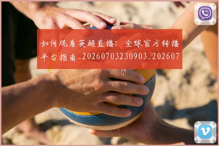 如何观看英超直播:全球官方转播平台指南_20260703230903_20260722150503