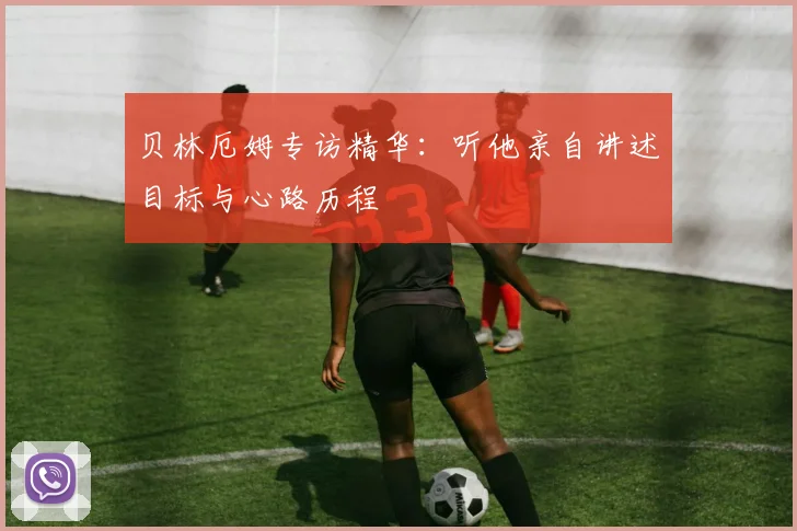 贝林厄姆专访精华：听他亲自讲述目标与心路历程
